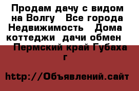 Продам дачу с видом на Волгу - Все города Недвижимость » Дома, коттеджи, дачи обмен   . Пермский край,Губаха г.